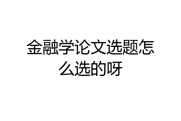 金融学论文选题怎么选的呀