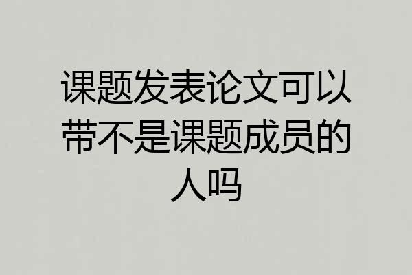 课题发表论文可以带不是课题成员的人吗