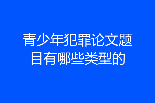 青少年犯罪论文题目有哪些类型的
