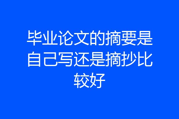 毕业论文的摘要是自己写还是摘抄比较好