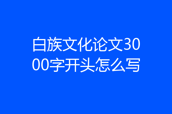 白族文化论文3000字开头怎么写