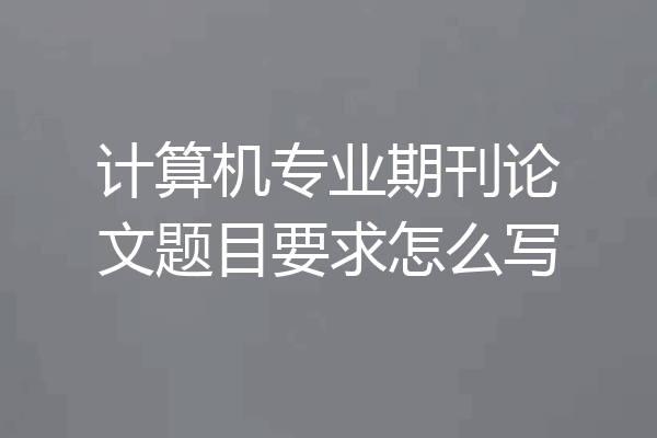 计算机专业期刊论文题目要求怎么写