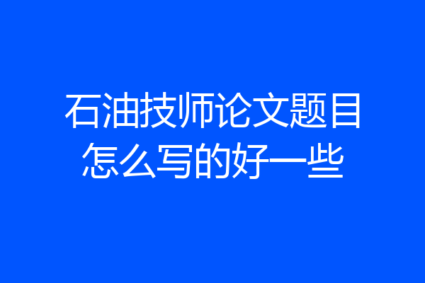 石油技师论文题目怎么写的好一些