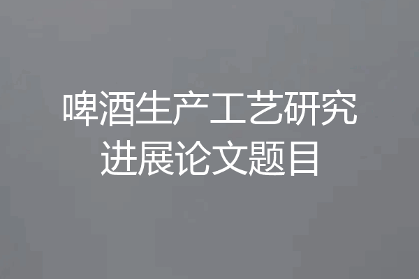 啤酒生产工艺研究进展论文题目