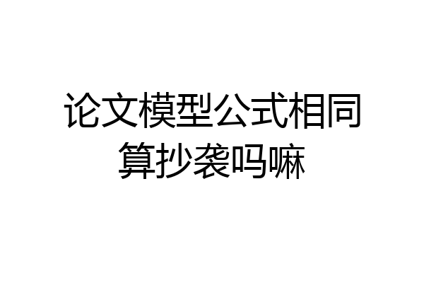 论文模型公式相同算抄袭吗嘛