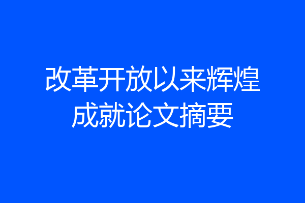 改革开放以来辉煌成就论文摘要