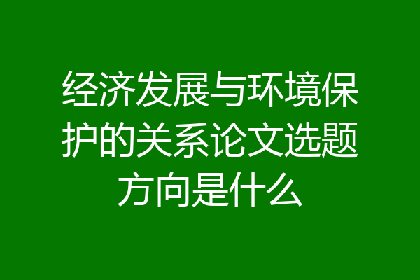 经济发展与环境保护的关系论文选题方向是什么
