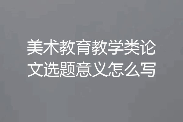 美术教育教学类论文选题意义怎么写