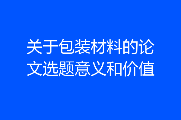 关于包装材料的论文选题意义和价值