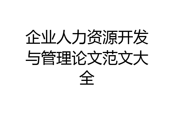企业人力资源开发与管理论文范文大全