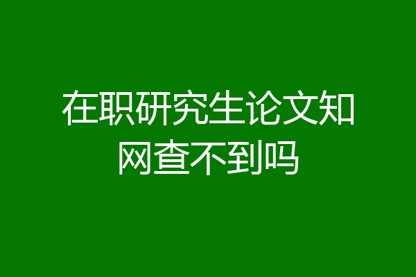 在职研究生论文知网查不到吗