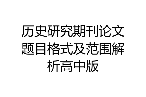 历史研究期刊论文题目格式及范围解析高中版