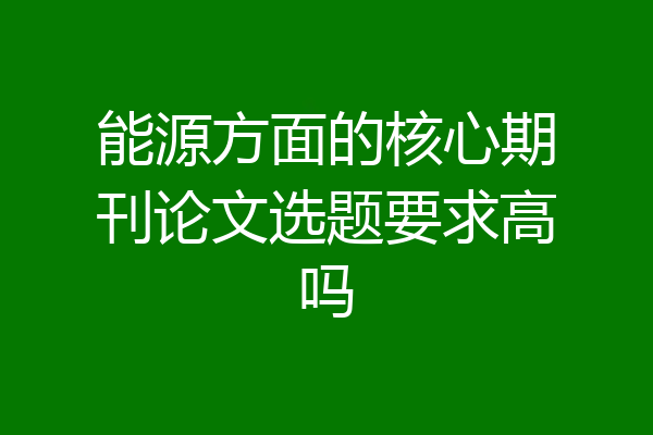 能源方面的核心期刊论文选题要求高吗