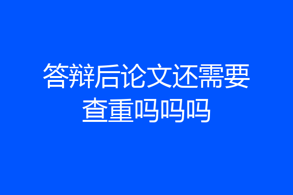 答辩后论文还需要查重吗吗吗