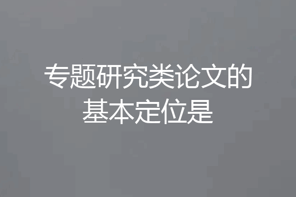 专题研究类论文的基本定位是