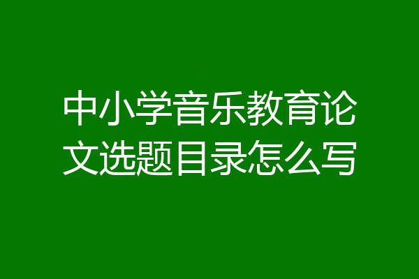 中小学音乐教育论文选题目录怎么写