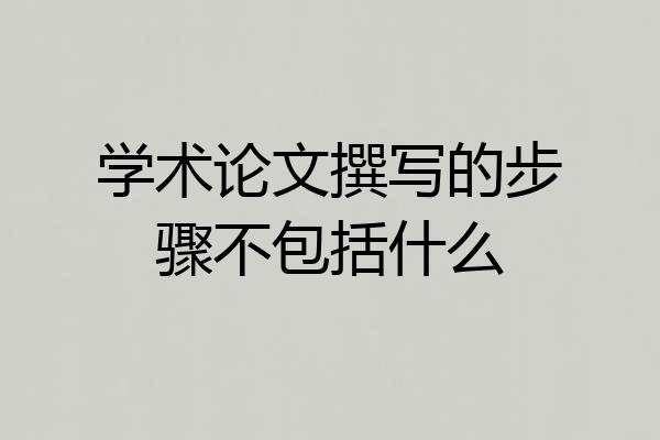 学术论文撰写的步骤不包括什么