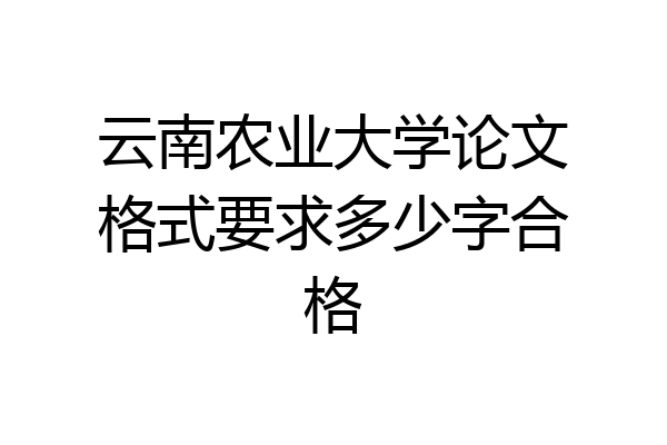 云南农业大学论文格式要求多少字合格