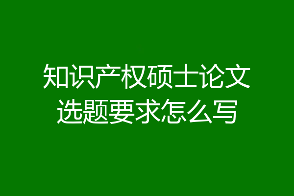 知识产权硕士论文选题要求怎么写