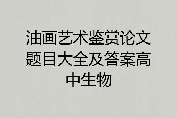 油画艺术鉴赏论文题目大全及答案高中生物