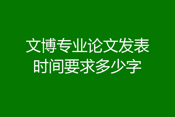 文博专业论文发表时间要求多少字
