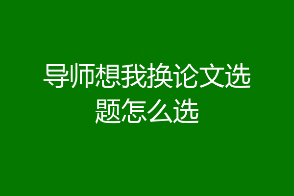 导师想我换论文选题怎么选