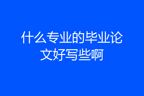 什么专业的毕业论文好写些啊