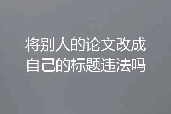 将别人的论文改成自己的标题违法吗