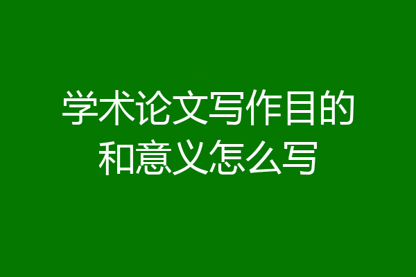 学术论文写作目的和意义怎么写