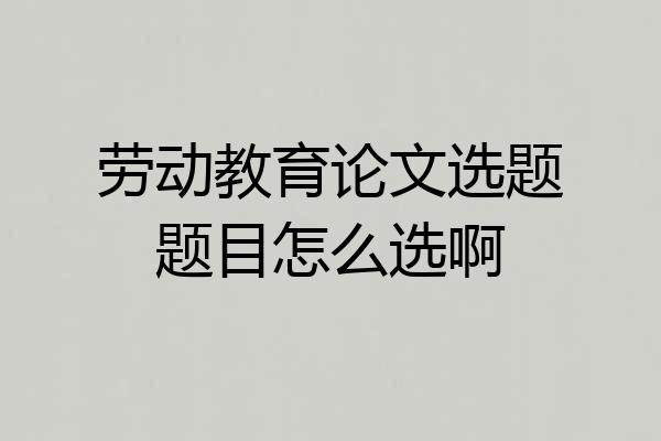 劳动教育论文选题题目怎么选啊