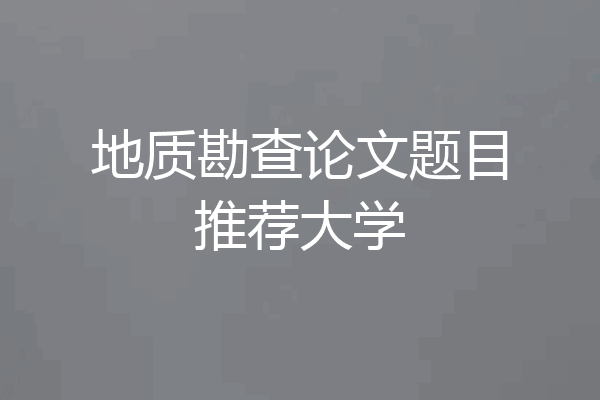 地质勘查论文题目推荐大学