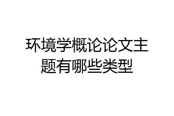 环境学概论论文主题有哪些类型
