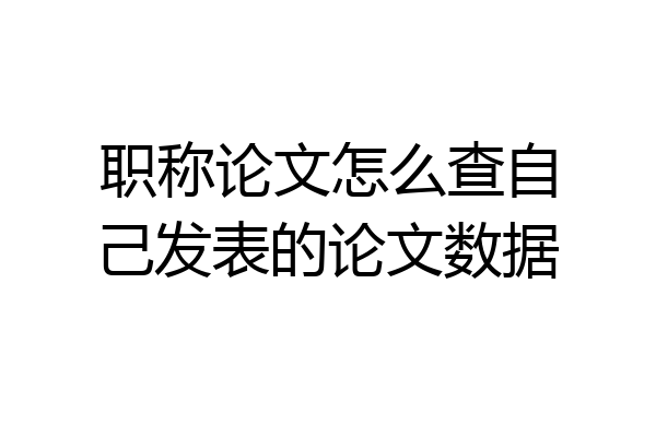 职称论文怎么查自己发表的论文数据