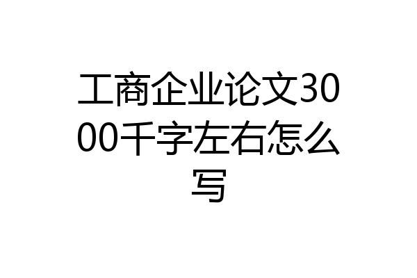 工商企业论文3000千字左右怎么写