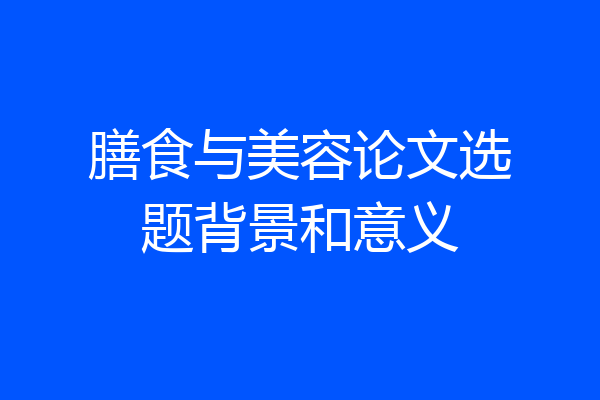膳食与美容论文选题背景和意义