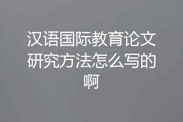 汉语国际教育论文研究方法怎么写的啊