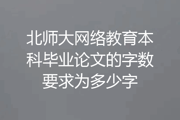 北师大网络教育本科毕业论文的字数要求为多少字