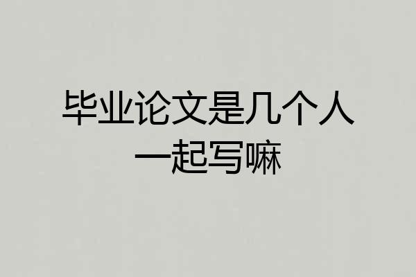 毕业论文是几个人一起写嘛