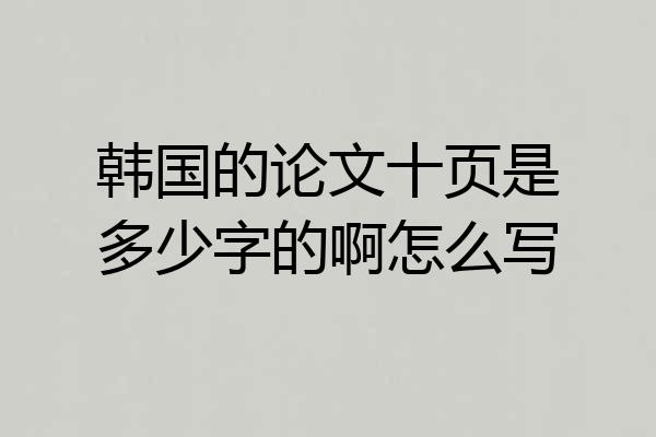 韩国的论文十页是多少字的啊怎么写