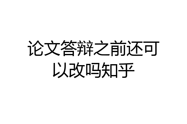论文答辩之前还可以改吗知乎