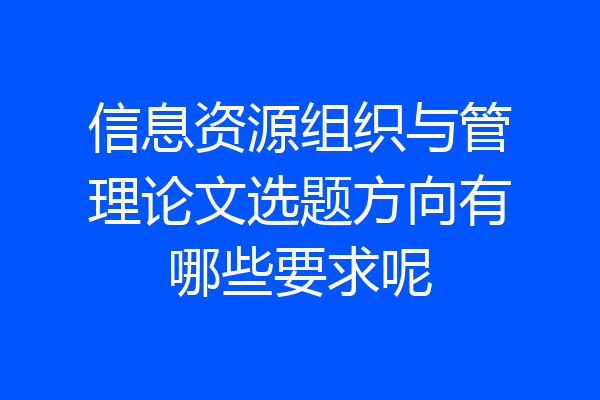 信息资源组织与管理论文选题方向有哪些要求呢