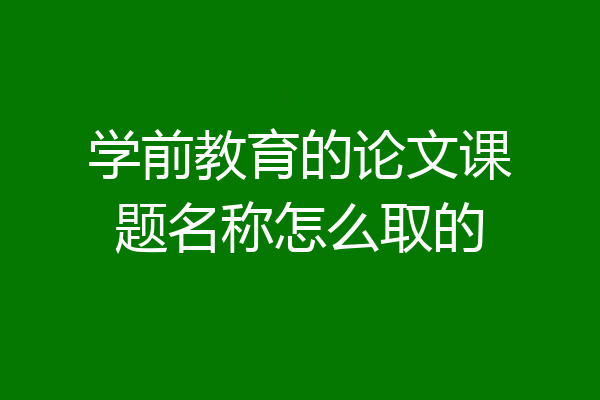 学前教育的论文课题名称怎么取的