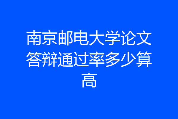 南京邮电大学论文答辩通过率多少算高