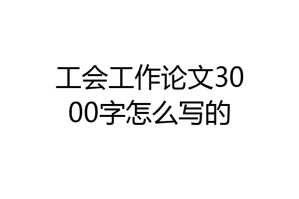 工会工作论文3000字怎么写的