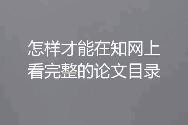 怎样才能在知网上看完整的论文目录