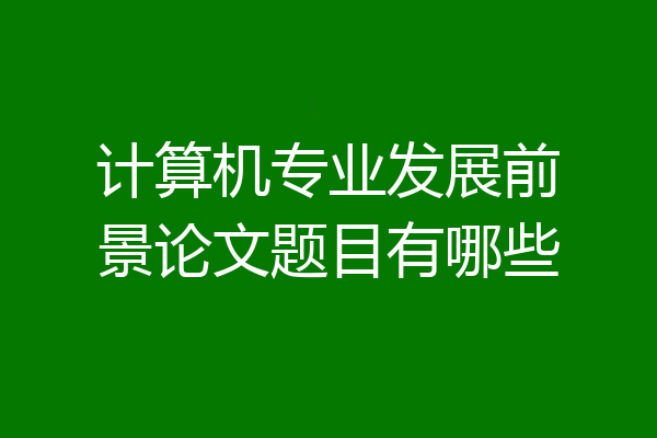 计算机专业发展前景论文题目有哪些