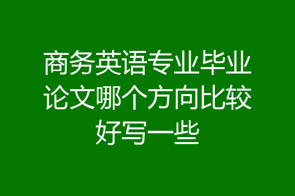 商务英语专业毕业论文哪个方向比较好写一些