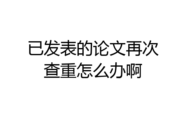 已发表的论文再次查重怎么办啊