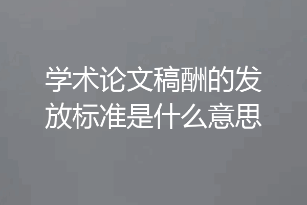 学术论文稿酬的发放标准是什么意思