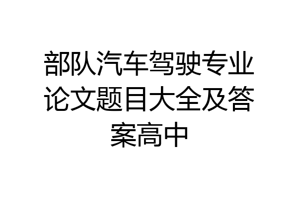 部队汽车驾驶专业论文题目大全及答案高中